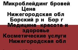 Микроблейдинг бровей › Цена ­ 4 000 - Нижегородская обл., Борский р-н, Бор г. Медицина, красота и здоровье » Косметические услуги   . Нижегородская обл.